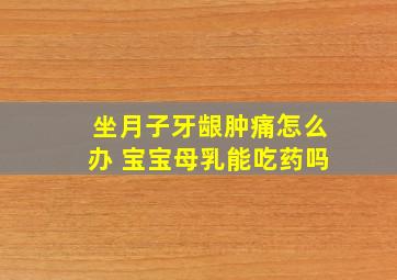 坐月子牙龈肿痛怎么办 宝宝母乳能吃药吗